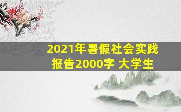 2021年暑假社会实践报告2000字 大学生